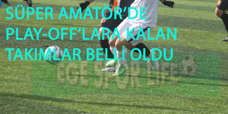 SÜPER AMATÖR’DE PLAY-OFF’LARA KALAN TAKIMLAR BELLİ OLDU