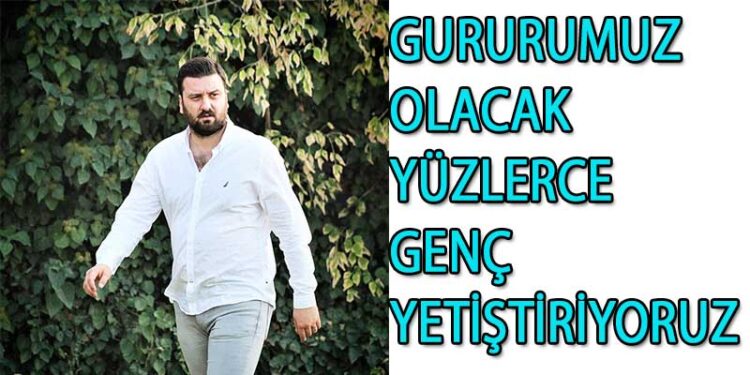 GURURUMUZ OLACAK YÜZLERCE GENÇ YETİŞTİRİYORUZ