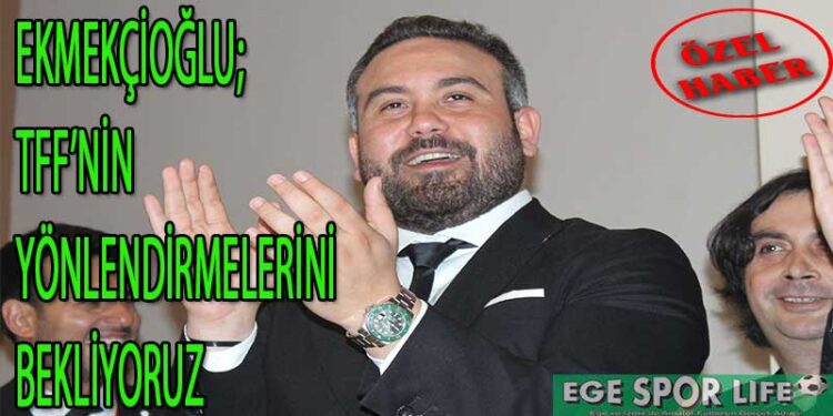 EKMEKÇİOĞLU, TFF’NİN YÖNLENDİRMELERİNİ BEKLİYORUZ