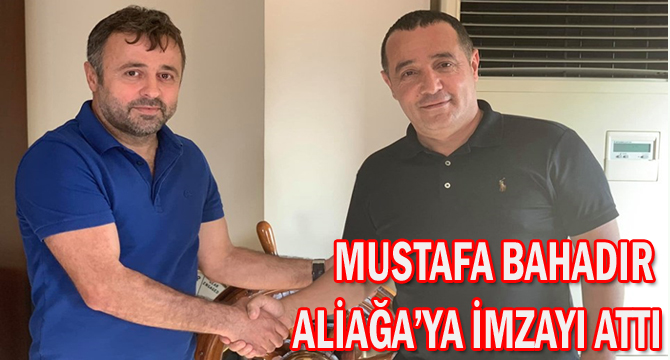 MUSTAFA BAHADIR ALİAĞA’YA İMZAYI ATTI