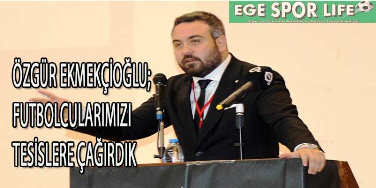 ÖZGÜR EKMEKÇİOĞLU; FUTBOLCULARIMIZI TESİSLERE ÇAĞIRDIK