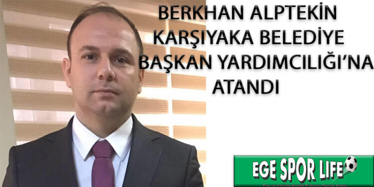 BERKHAN ALPTEKİN, KARŞIYAKA BELEDİYE BAŞKAN YARDIMCILIĞI’NA ATANDI