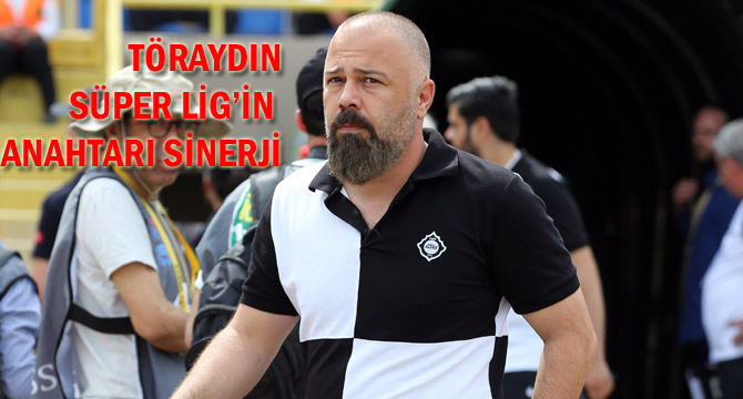 TÖRAYDIN, SÜPER LİG’İN ANAHTARI SİNERJİ