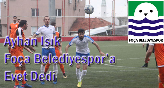 Ayhan Işık Foça Belediyespor’a Evet Dedi