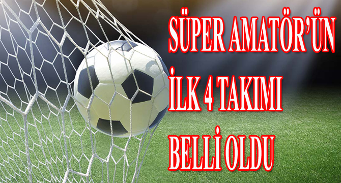 SÜPER AMATÖR’ÜN İLK 4 TAKIMI BELLİ OLDU