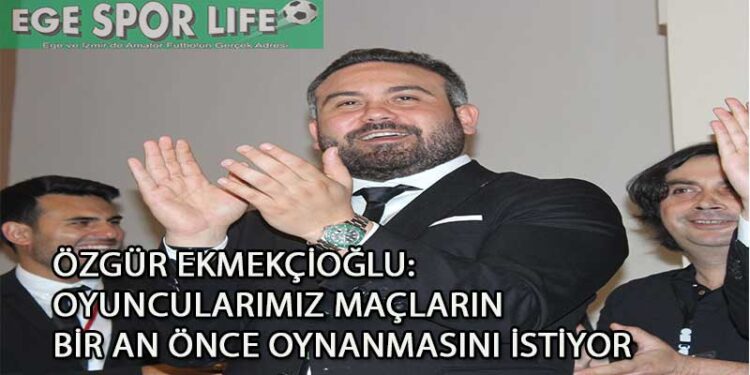ÖZGÜR EKMEKÇİOĞLU: OYUNCULARIMIZ MAÇLARIN BİR AN ÖNCE OYNANMASINI İSTİYOR