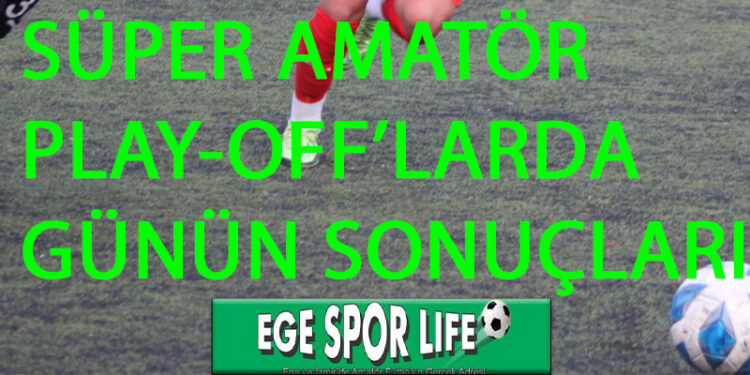SÜPER AMATÖR PLAY-OFF’LARDA GÜNÜN SONUÇLARI