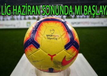 SÜPER LİG HAZİRAN SONUNDA MI BAŞLAYACAK