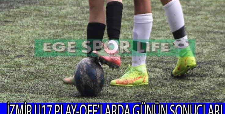 İZMİR U17 PLAY-OFF’LARDA GÜNÜN SONUÇLARI