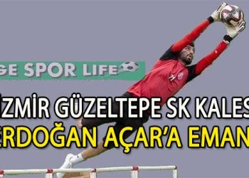 İZMİR GÜZELTEPE FK, ŞAMPİYON KALECİ ERDOĞAN AÇAR İLE ANLAŞTI