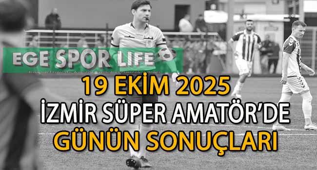 19 EKİM 2025, İZMİR SÜPER AMATÖR’DE GÜNÜN SONUÇLARI