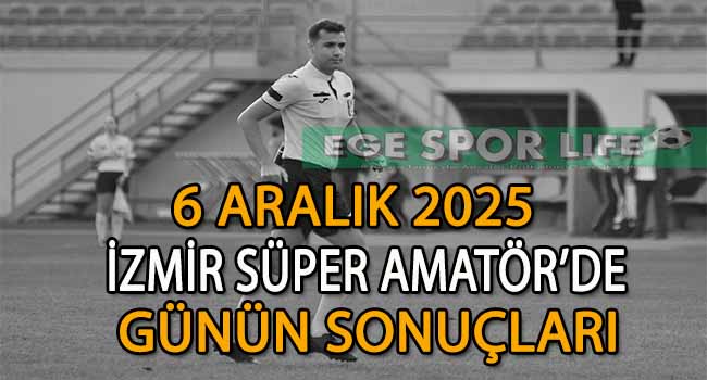 6 ARALIK 2025, İZMİR SÜPER AMATÖR’DE GÜNÜN SONUÇLARI