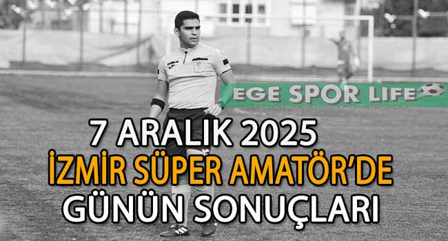 7 ARALIK 2025, İZMİR SÜPER AMATÖR’DE GÜNÜN SONUÇLARI