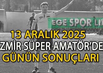 13 ARALIK 2025, İZMİR SÜPER AMATÖR’DE GÜNÜN SONUÇLARI