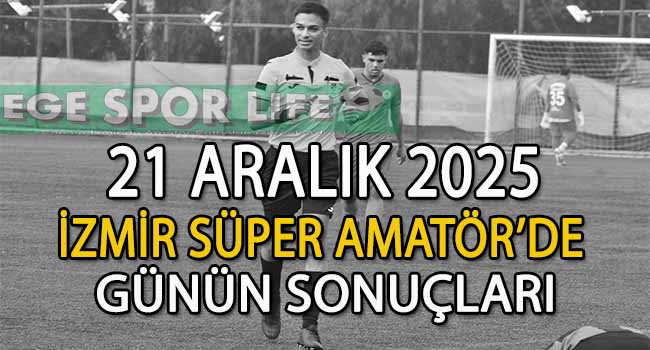21 ARALIK 2025, İZMİR SÜPER AMATÖR’DE GÜNÜN SONUÇLARI