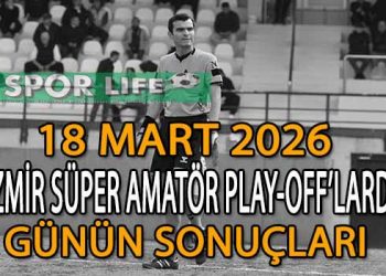 18 MART 2026, İZMİR SÜPER AMATÖR PLAY-OFF’LARDA GÜNÜN SONUÇLARI