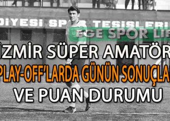 1 MART 2026, İZMİR SÜPER AMATÖR PLAY-OFF’LARDA GÜNÜN SONUÇLARI VE PUAN DURUMU