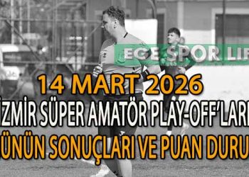 14 MART 2026, İZMİR SÜPER AMATÖR PLAY-OFF’LARDA GÜNÜN SONUÇLARI VE PUAN DURUMU