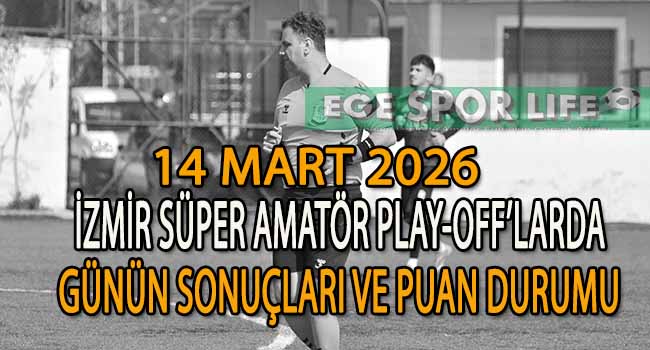 14 MART 2026, İZMİR SÜPER AMATÖR PLAY-OFF’LARDA GÜNÜN SONUÇLARI VE PUAN DURUMU