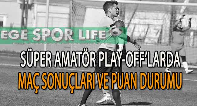 İZMİR SÜPER AMATÖR, PLAY-OFF’LARDA MAÇ SONUÇLARI VE PUAN DURUMU