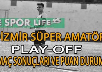 İZMİR SÜPER AMATÖR PLAY-OFF MAÇ SONUÇLARI VE PUAN DURUMU