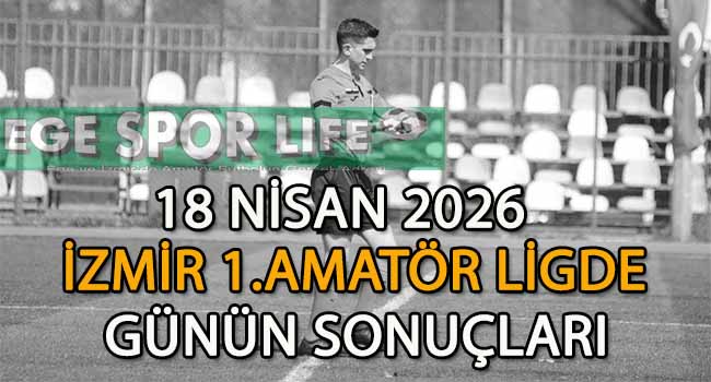18 NİSAN 2026,İZMİR AYFER ELMASTAŞOĞLU 1.AMATÖR LİGDE GÜNÜN SONUÇLARI