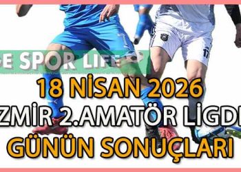 18 NİSAN 2026, İZMİR MUSTAFA KASAP 2.AMATÖR LİGDE GÜNÜN SONUÇLARI