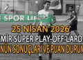25 NİSAN 2026, İZMİR SÜPER PLAY-OFF’LARDA GÜNÜN SONUÇLARI VE PUAN DURUMU