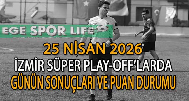 25 NİSAN 2026, İZMİR SÜPER PLAY-OFF’LARDA GÜNÜN SONUÇLARI VE PUAN DURUMU