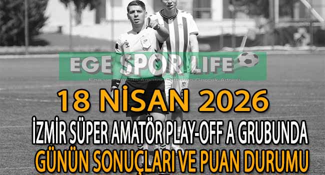 18 NİSAN 2026, İZMİR SÜPER AMATÖR PLAY-OFF A GRUBUNDA GÜNÜN SONUÇLARI VE PUAN DURUMU