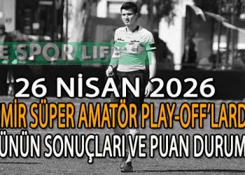 26 NİSAN 2026, İZMİR SÜPER AMATÖR PLAY-OFF’LARDA GÜNÜN SONUÇLARI VE PUAN DURUMU