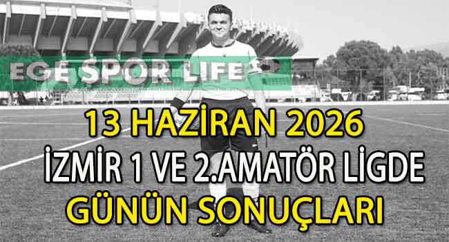13 HAZİRAN 2026, İZMİR 1 VE 2.AMATÖR LİGDE GÜNÜN SONUÇLARI
