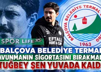 BALÇOVA BELEDİYE TERMAL SAVUNMANIN SİGORTASINI BIRAKMADI: TUĞBEY ŞEN YUVADA KALDI