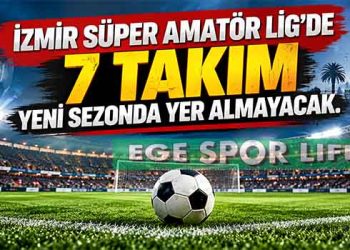İZMİR SÜPER AMATÖR LİG’DE 7 TAKIM YENİ SEZONDA YER ALMAYACAK