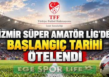 İZMİR SÜPER AMATÖR LİG’DE BAŞLANGIÇ TARİHİ ÖTELENDİ